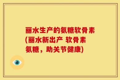 丽水生产的氨糖软骨素(丽水新出产 软骨素氨糖，助关节健康)