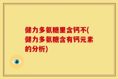 健力多氨糖里含钙不(健力多氨糖含有钙元素的分析)