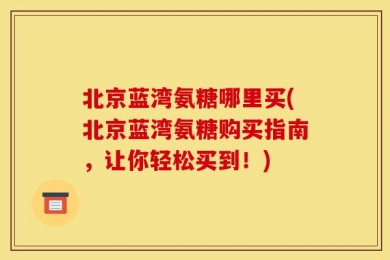 北京蓝湾氨糖哪里买(北京蓝湾氨糖购买指南，让你轻松买到！)