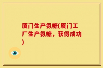 厦门生产氨糖(厦门工厂生产氨糖，获得成功)