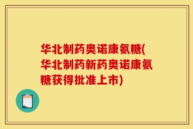 华北制药奥诺康氨糖(华北制药新药奥诺康氨糖获得批准上市)