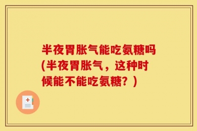 半夜胃胀气能吃氨糖吗(半夜胃胀气，这种时候能不能吃氨糖？)