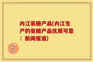 内江氨糖产品(内江生产的氨糖产品优质可靠：新闻报道)