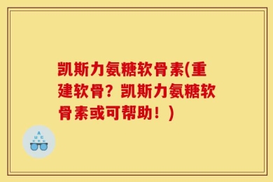凯斯力氨糖软骨素(重建软骨？凯斯力氨糖软骨素或可帮助！)