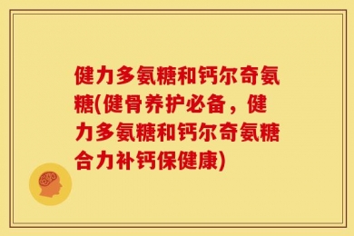 健力多氨糖和钙尔奇氨糖(健骨养护必备，健力多氨糖和钙尔奇氨糖合力补钙保健康)