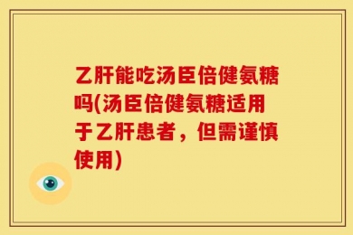 乙肝能吃汤臣倍健氨糖吗(汤臣倍健氨糖适用于乙肝患者，但需谨慎使用)