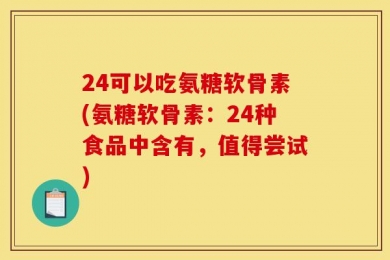 24可以吃氨糖软骨素(氨糖软骨素：24种食品中含有，值得尝试)