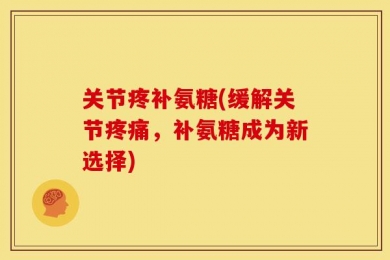 关节疼补氨糖(缓解关节疼痛，补氨糖成为新选择)