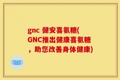 gnc 健安喜氨糖(GNC推出健康喜氨糖，助您改善身体健康)