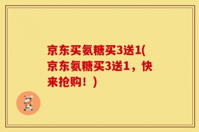 京东买氨糖买3送1(京东氨糖买3送1，快来抢购！)