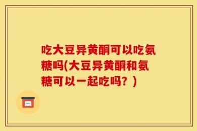 吃大豆异黄酮可以吃氨糖吗(大豆异黄酮和氨糖可以一起吃吗？)