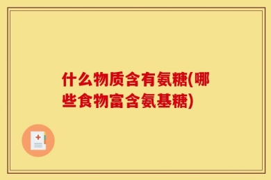 什么物质含有氨糖(哪些食物富含氨基糖)