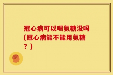 冠心病可以喝氨糖没吗(冠心病能不能用氨糖？)