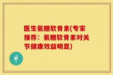 医生氨糖软骨素(专家推荐：氨糖软骨素对关节健康效益明显)