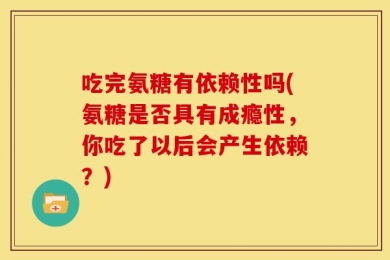 吃完氨糖有依赖性吗(氨糖是否具有成瘾性，你吃了以后会产生依赖？)