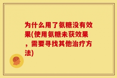 为什么用了氨糖没有效果(使用氨糖未获效果，需要寻找其他治疗方法)