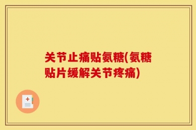 关节止痛贴氨糖(氨糖贴片缓解关节疼痛)