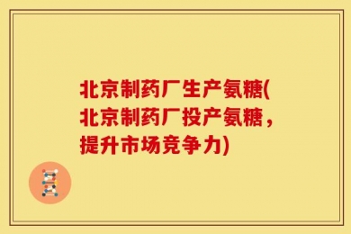 北京制药厂生产氨糖(北京制药厂投产氨糖，提升市场竞争力)