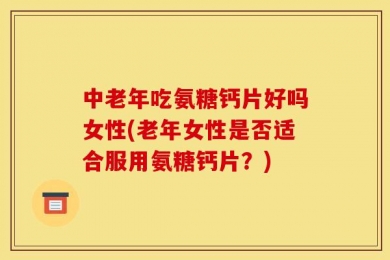 中老年吃氨糖钙片好吗女性(老年女性是否适合服用氨糖钙片？)