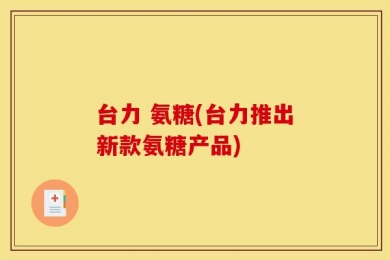 台力 氨糖(台力推出新款氨糖产品)