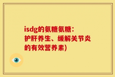 isdg的氨糖氨糖：护肝养生、缓解关节炎的有效营养素)