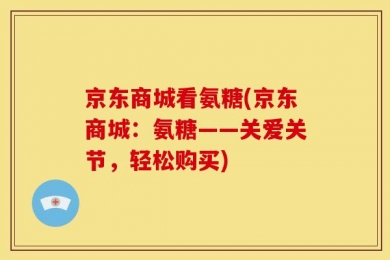 京东商城看氨糖(京东商城：氨糖——关爱关节，轻松购买)