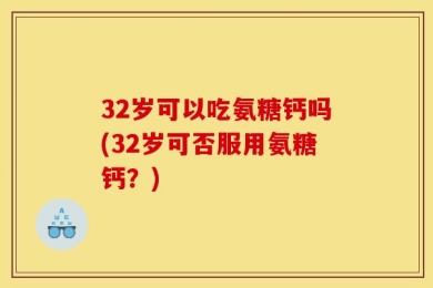 32岁可以吃氨糖钙吗(32岁可否服用氨糖钙？)
