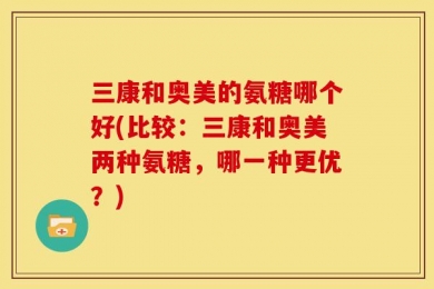 三康和奥美的氨糖哪个好(比较：三康和奥美两种氨糖，哪一种更优？)