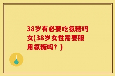 38岁有必要吃氨糖吗女(38岁女性需要服用氨糖吗？)