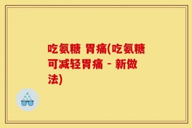 吃氨糖 胃痛(吃氨糖可减轻胃痛 - 新做法)