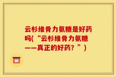 云杉维骨力氨糖是好药吗(“云杉维骨力氨糖——真正的好药？”)
