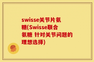 swisse关节片氨糖(Swisse联合氨糖 针对关节问题的理想选择)