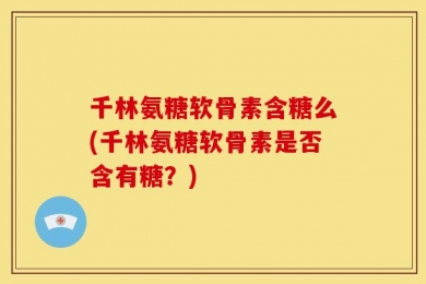 千林氨糖软骨素含糖么(千林氨糖软骨素是否含有糖？)