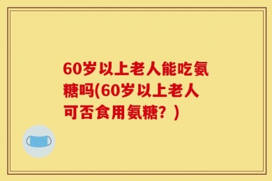 60岁以上老人能吃氨糖吗(60岁以上老人可否食用氨糖？)