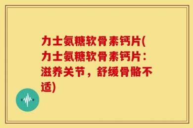 力士氨糖软骨素钙片(力士氨糖软骨素钙片：滋养关节，舒缓骨骼不适)