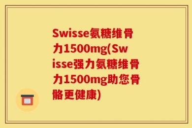 Swisse氨糖维骨力1500mg(Swisse强力氨糖维骨力1500mg助您骨骼更健康)