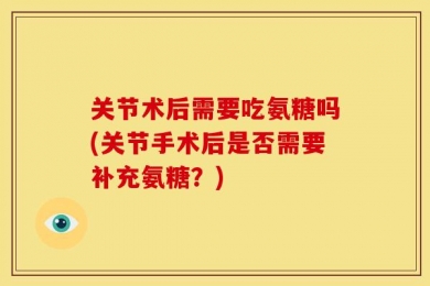 关节术后需要吃氨糖吗(关节手术后是否需要补充氨糖？)