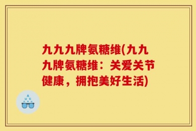 九九九牌氨糖维(九九九牌氨糖维：关爱关节健康，拥抱美好生活)