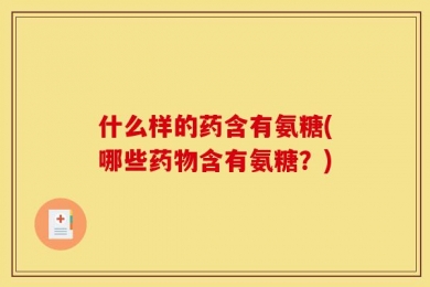 什么样的药含有氨糖(哪些药物含有氨糖？)
