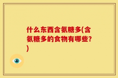 什么东西含氨糖多(含氨糖多的食物有哪些？)