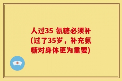 人过35 氨糖必须补(过了35岁，补充氨糖对身体更为重要)