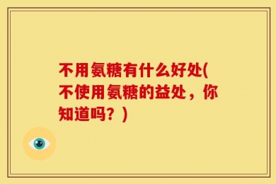 不用氨糖有什么好处(不使用氨糖的益处，你知道吗？)