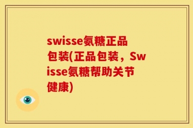 swisse氨糖正品包装(正品包装，Swisse氨糖帮助关节健康)