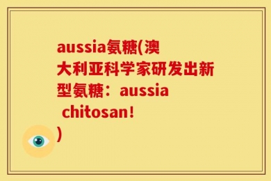 aussia氨糖(澳大利亚科学家研发出新型氨糖：aussia chitosan！)