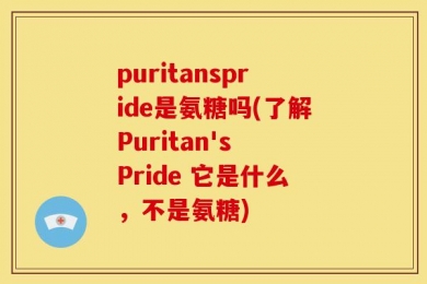 puritanspride是氨糖吗(了解Puritan's Pride 它是什么，不是氨糖)