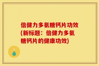 倍健力多氨糖钙片功效(新标题：倍健力多氨糖钙片的健康功效)