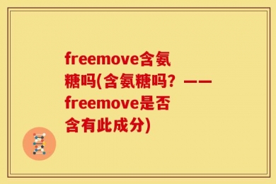 freemove含氨糖吗(含氨糖吗？——freemove是否含有此成分)