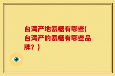 台湾产地氨糖有哪些(台湾产的氨糖有哪些品牌？)