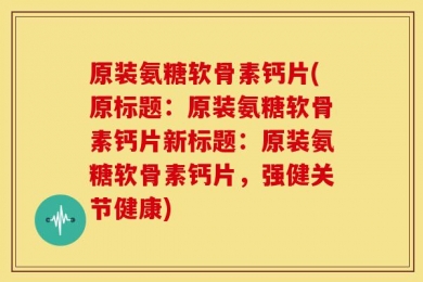 原装氨糖软骨素钙片(原标题：原装氨糖软骨素钙片新标题：原装氨糖软骨素钙片，强健关节健康)