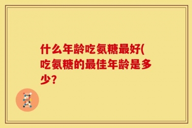什么年龄吃氨糖最好(吃氨糖的最佳年龄是多少？